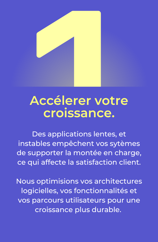 Des applications lentes, et instables empêchent vos sytèmes de supporter la montée en charge, ce qui affecte la satisfaction client. Nous optimisions vos architectures logicielles, vos fonctionnalités et vos parcours utilisateurs pour une croissance plus durable.