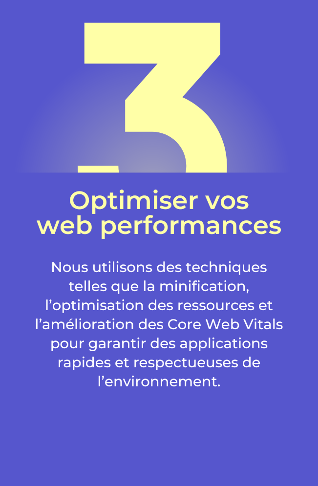 Nous utilisons des techniques telles que la minification, l’optimisation des ressources et l’amélioration des Core Web Vitals pour garantir des applications rapides et respectueuses de l’environnement